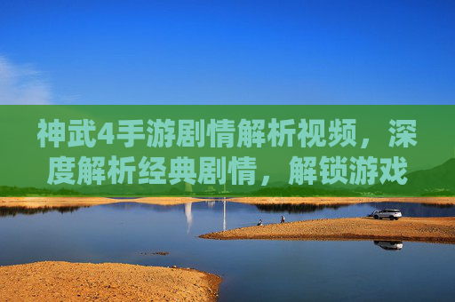 神武4手游剧情解析视频,深度解析经典剧情,解锁游戏背景与人物故事,神武4手游经典剧情深度解析,解锁游戏背景与人物故事
