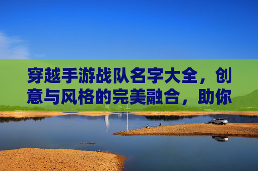 穿越手游战队名字大全,创意与风格的完美融合,助你打造专属战队标识