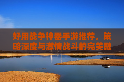 好用战争神器手游推荐,策略深度与激情战斗的完美融合,好用战争神器手游推荐,策略深度与激情战斗的完美融合