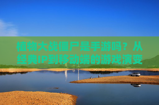植物大战僵尸是手游吗?从经典IP到移动端的游戏演变解析,植物大战僵尸是手游吗?经典IP的移动端游戏演变解析