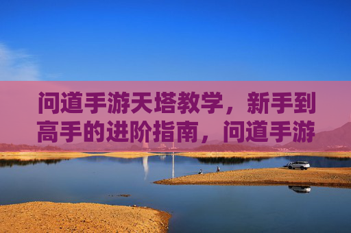 问道手游天塔教学，新手到高手的进阶指南，问道手游天塔教学，新手到高手的进阶指南