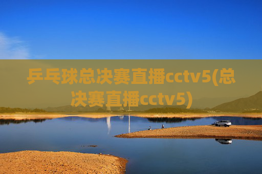 乒乓球总决赛直播cctv5(总决赛直播cctv5)