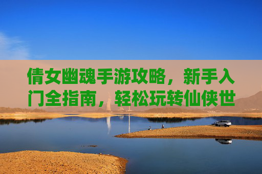 倩女幽魂手游攻略，新手入门全指南，轻松玩转仙侠世界，倩女幽魂手游新手入门全攻略，轻松玩转仙侠世界