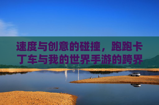速度与创意的碰撞,跑跑卡丁车与我的世界手游的跨界融合体验,速度与创意的碰撞,跑跑卡丁车与我的世界手游的跨界融合体验