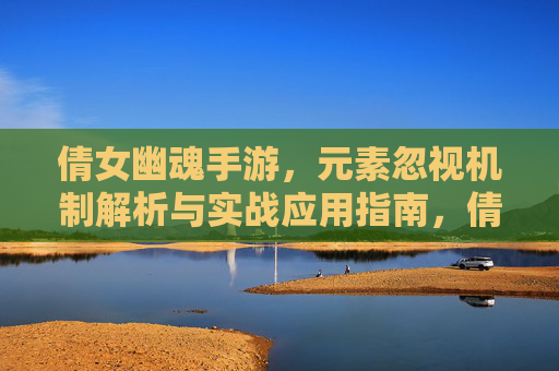 倩女幽魂手游，元素忽视机制解析与实战应用指南，倩女幽魂手游元素忽视机制解析与实战应用指南