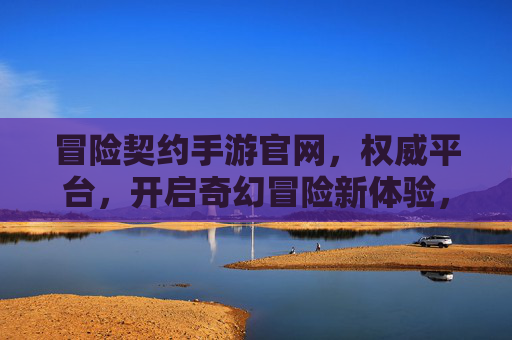 冒险契约手游官网，权威平台，开启奇幻冒险新体验，冒险契约手游官网，权威平台，开启奇幻冒险新体验