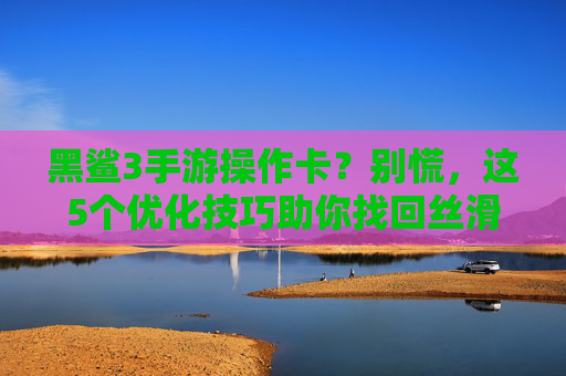 黑鲨3手游操作卡？别慌，这5个优化技巧助你找回丝滑体验，黑鲨3手游操作卡？别慌，这5个优化技巧助你找回丝滑体验