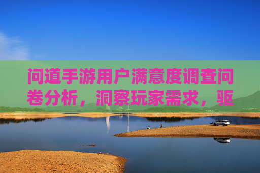 问道手游用户满意度调查问卷分析，洞察玩家需求，驱动游戏优化升级，问道手游用户满意度调查问卷分析，洞察玩家需求，驱动游戏优化升级
