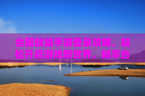 台服联盟手游登录攻略，轻松开启游戏新世界，畅享台服特色玩法，台服联盟手游登录攻略，轻松开启游戏新世界，畅享台服特色玩法