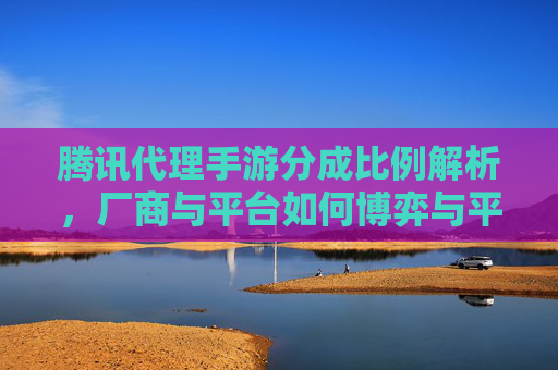 腾讯代理手游分成比例解析,厂商与平台如何博弈与平衡,腾讯代理手游分成比例解析,厂商与平台如何博弈与平衡