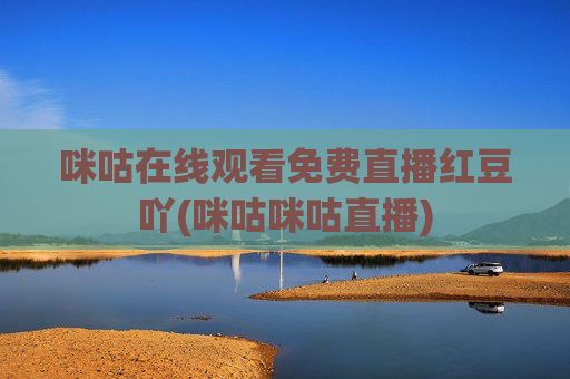 咪咕在线观看免费直播红豆吖(咪咕咪咕直播)