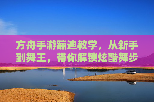 方舟手游蹦迪教学,从新手到舞王,带你解锁炫酷舞步!方舟手游蹦迪教学,从新手到舞王,带你解锁炫酷舞步!