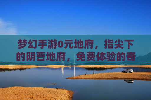 梦幻手游0元地府，指尖下的阴曹地府，免费体验的奇幻之旅，梦幻手游0元地府，指尖下的阴曹地府，免费体验的奇幻之旅