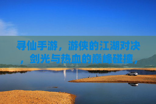 寻仙手游，游侠的江湖对决，剑光与热血的巅峰碰撞，寻仙手游，游侠的江湖对决，剑光与热血的巅峰碰撞