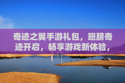 奇迹之翼手游礼包，翅膀奇迹开启，畅享游戏新体验，奇迹之翼手游礼包，翅膀奇迹开启，畅享游戏新体验