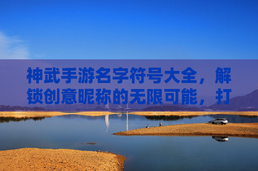 神武手游名字符号大全,解锁创意昵称的无限可能,打造专属角色标识,神武手游名字符号大全,解锁创意昵称的无限可能,打造专属角色标识