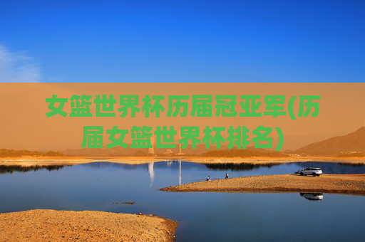 女篮世界杯历届冠亚军(历届女篮世界杯排名)