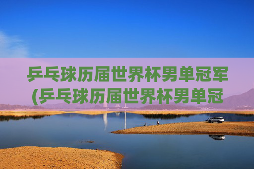 乒乓球历届世界杯男单冠军(乒乓球历届世界杯男单冠军)
