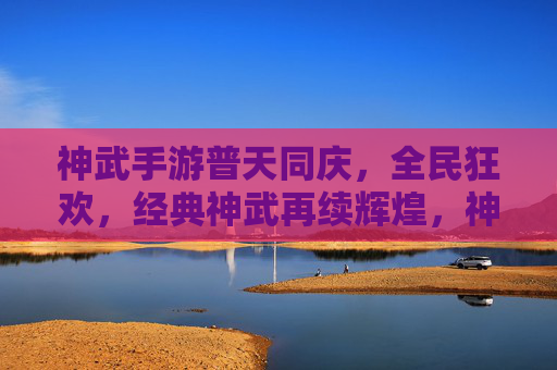 神武手游普天同庆,全民狂欢,经典神武再续辉煌,神武手游普天同庆,全民狂欢,经典神武再续辉煌