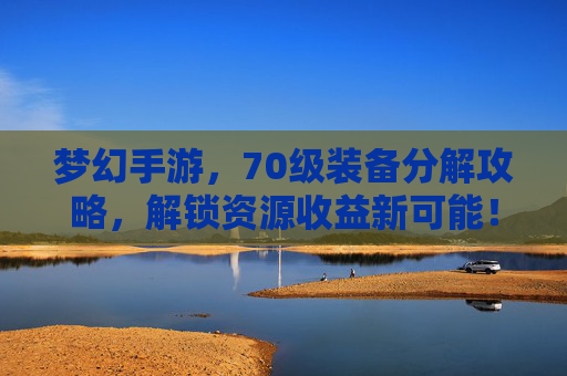 梦幻手游，70级装备分解攻略，解锁资源收益新可能！梦幻手游，70级装备分解攻略，解锁资源收益新可能！