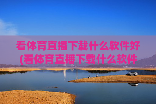 看体育直播下载什么软件好(看体育直播下载什么软件好用)
