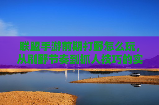 联盟手游前期打野怎么玩,从刷野节奏到抓人技巧的实战解析,联盟手游前期打野怎么玩,从刷野节奏到抓人技巧的实战解析