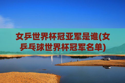 女乒世界杯冠亚军是谁(女乒乓球世界杯冠军名单)