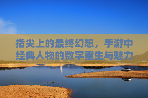 指尖上的最终幻想，手游中经典人物的数字重生与魅力延续，指尖上的最终幻想，手游中经典人物的数字重生与魅力延续
