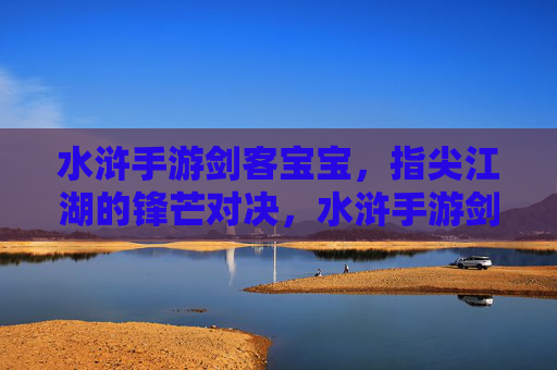 水浒手游剑客宝宝,指尖江湖的锋芒对决,水浒手游剑客宝宝,指尖江湖的锋芒对决