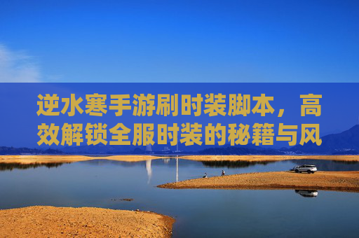 逆水寒手游刷时装脚本，高效解锁全服时装的秘籍与风险规避指南，逆水寒手游刷时装脚本，高效解锁全服时装的秘籍与风险规避指南