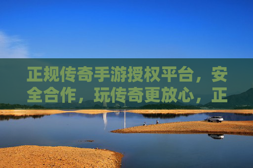 正规传奇手游授权平台,安全合作,玩传奇更放心,正规传奇手游授权平台,安全合作,玩传奇更放心