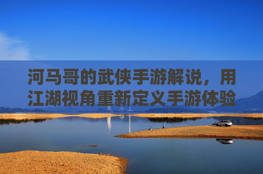 河马哥的武侠手游解说，用江湖视角重新定义手游体验，河马哥武侠手游解说，以江湖视角重新定义手游体验