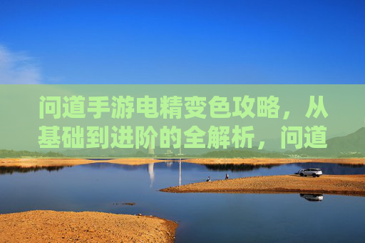问道手游电精变色攻略，从基础到进阶的全解析，问道手游电精变色攻略，从基础到进阶的全解析