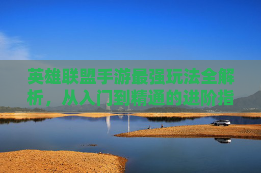 英雄联盟手游最强玩法全解析，从入门到精通的进阶指南，英雄联盟手游最强玩法全解析，从入门到精通的进阶指南