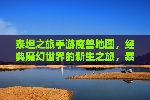 泰坦之旅手游魔兽地图，经典魔幻世界的新生之旅，泰坦之旅手游魔兽地图，经典魔幻世界的新生之旅
