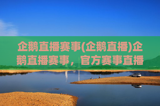 企鹅直播赛事(企鹅直播)企鹅直播赛事，官方赛事直播平台，多项目赛事实时直播，精彩观赛体验