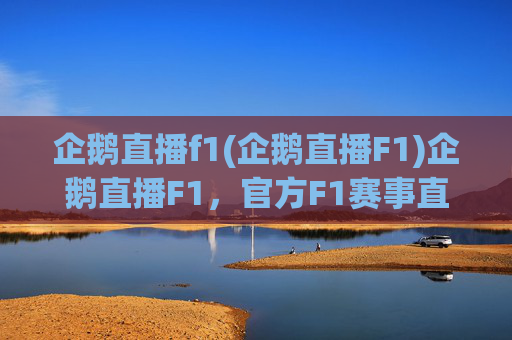 企鹅直播f1(企鹅直播F1)企鹅直播F1，官方F1赛事直播，精彩内容实时呈现
