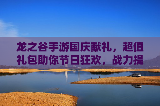 龙之谷手游国庆献礼，超值礼包助你节日狂欢，战力提升轻松拿！龙之谷手游国庆献礼，超值礼包助你节日狂欢，战力提升轻松拿！