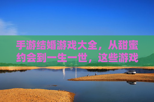 手游结婚游戏大全，从甜蜜约会到一生一世，这些游戏带你体验浪漫爱情！手游结婚游戏大全，从甜蜜约会到一生一世，这些游戏带你体验浪漫爱情！