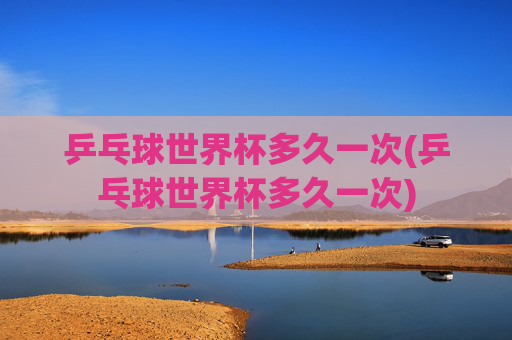 乒乓球世界杯多久一次(乒乓球世界杯多久一次)