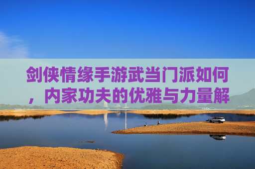 剑侠情缘手游武当门派如何，内家功夫的优雅与力量解析，剑侠情缘手游武当门派，内家功夫的优雅与力量解析