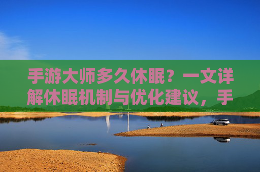 手游大师多久休眠？一文详解休眠机制与优化建议，手游大师多久休眠？一文详解休眠机制与优化建议