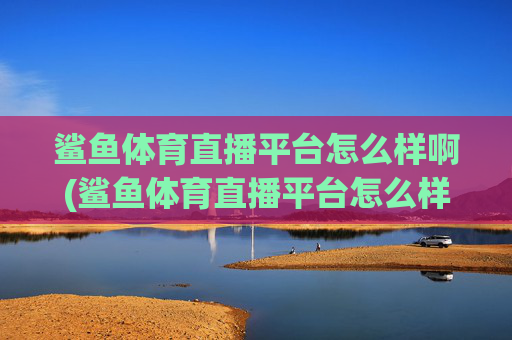 鲨鱼体育直播平台怎么样啊(鲨鱼体育直播平台怎么样啊知乎)