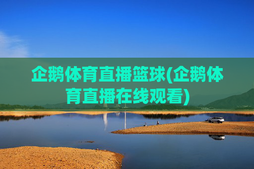 企鹅体育直播篮球(企鹅体育直播在线观看)