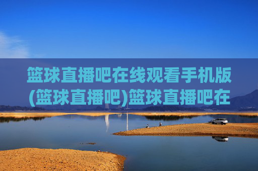 篮球直播吧在线观看手机版(篮球直播吧)篮球直播吧在线观看手机版(篮球直播吧)