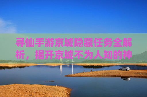 寻仙手游京城隐藏任务全解析,揭开京城不为人知的神仙秘境,寻仙手游京城隐藏任务全解析,揭开不为人知的神仙秘境