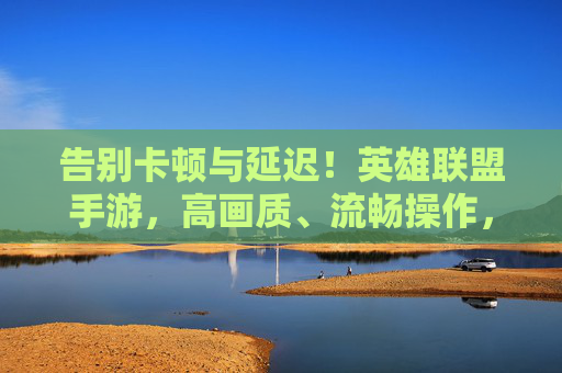 告别卡顿与延迟！英雄联盟手游，高画质、流畅操作，随时随地畅玩开黑，告别卡顿与延迟！英雄联盟手游，高画质流畅操作，随时随地畅玩开黑