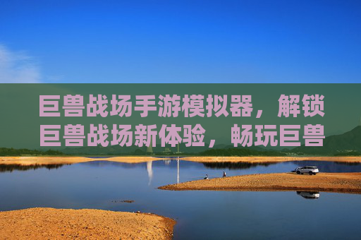 巨兽战场手游模拟器，解锁巨兽战场新体验，畅玩巨兽战场无压力，巨兽战场手游模拟器，解锁新体验畅玩无压力