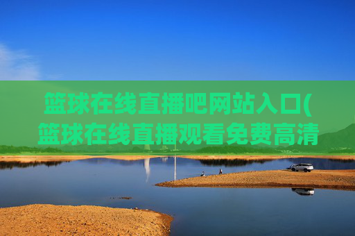 篮球在线直播吧网站入口(篮球在线直播观看免费高清)