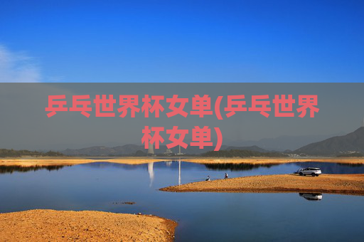 乒乓世界杯女单(乒乓世界杯女单)